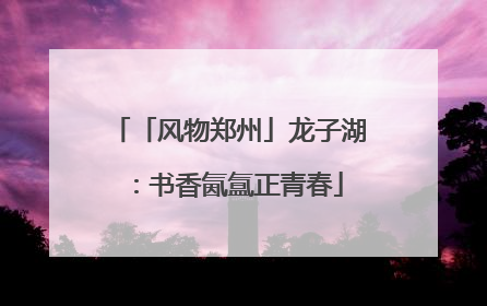 「风物郑州」龙子湖：书香氤氲正青春